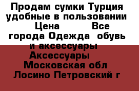 Продам сумки.Турция,удобные в пользовании. › Цена ­ 500 - Все города Одежда, обувь и аксессуары » Аксессуары   . Московская обл.,Лосино-Петровский г.